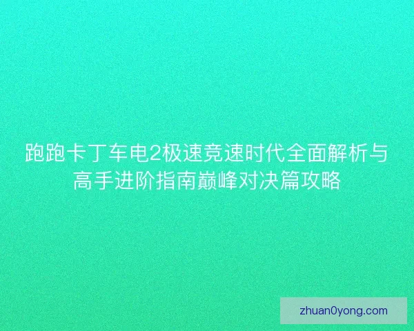 跑跑卡丁车电2极速竞速时代全面解析与高手进阶指南巅峰对决篇攻略