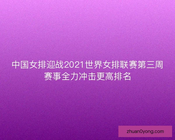 中国女排迎战2021世界女排联赛第三周赛事全力冲击更高排名