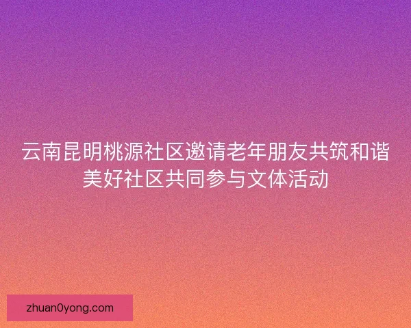 云南昆明桃源社区邀请老年朋友共筑和谐美好社区共同参与文体活动