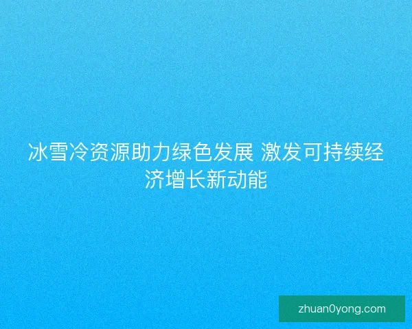 冰雪冷资源助力绿色发展 激发可持续经济增长新动能
