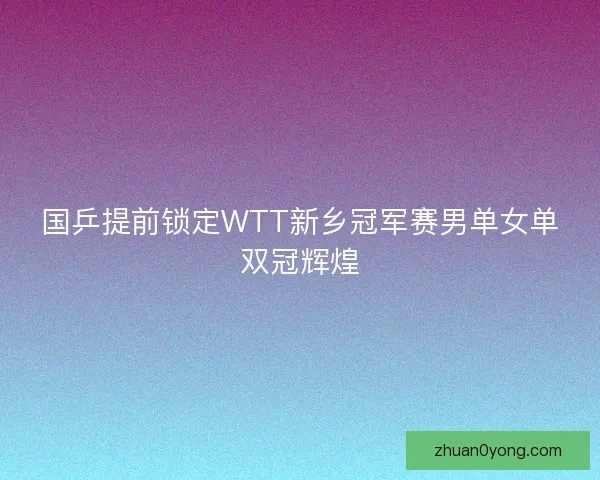 国乒提前锁定WTT新乡冠军赛男单女单双冠辉煌