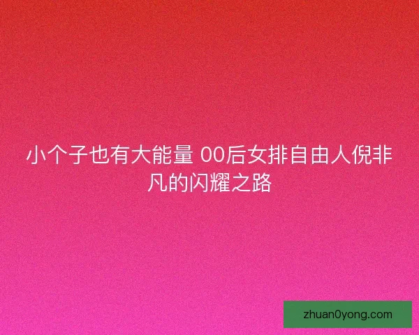 小个子也有大能量 00后女排自由人倪非凡的闪耀之路