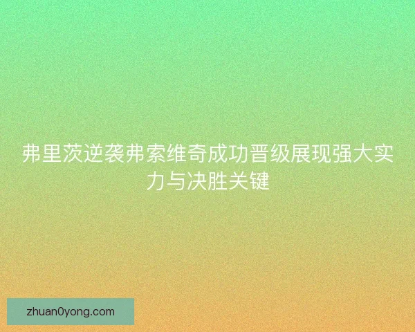 弗里茨逆袭弗索维奇成功晋级展现强大实力与决胜关键 弗里茨逆袭弗索维奇成功晋级展现强大实力与决胜关键