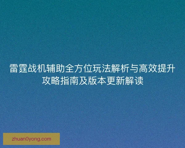 雷霆战机辅助全方位玩法解析与高效提升攻略指南及版本更新解读 雷霆战机辅助全方位玩法解析与高效提升攻略指南及版本更新解读