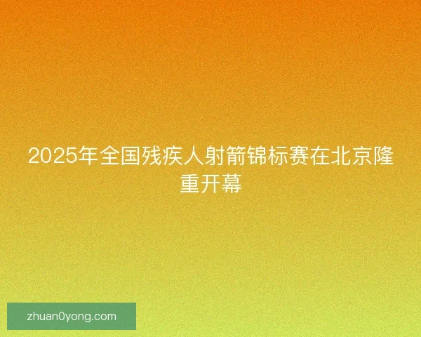 2025年全国残疾人射箭锦标赛在北京隆重开幕