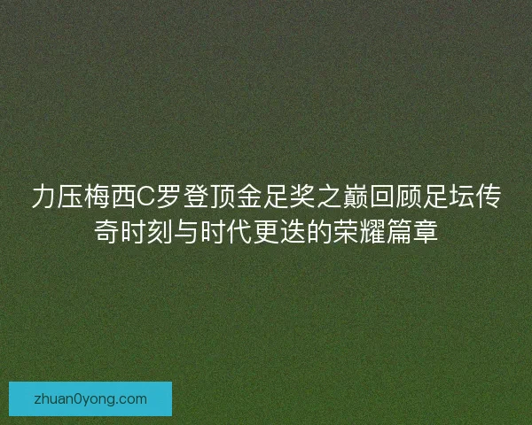 力压梅西C罗登顶金足奖之巅回顾足坛传奇时刻与时代更迭的荣耀篇章 力压梅西C罗登顶金足奖之巅回顾足坛传奇时刻与时代更迭的荣耀篇章