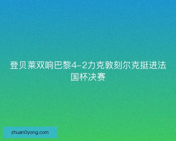 登贝莱双响巴黎4-2力克敦刻尔克挺进法国杯决赛