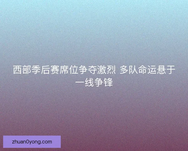 西部季后赛席位争夺激烈 多队命运悬于一线争锋