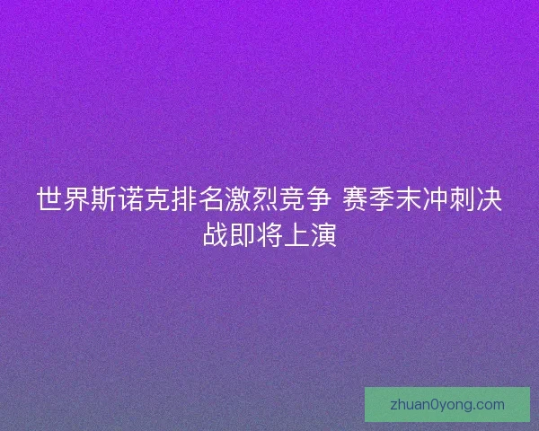 世界斯诺克排名激烈竞争 赛季末冲刺决战即将上演