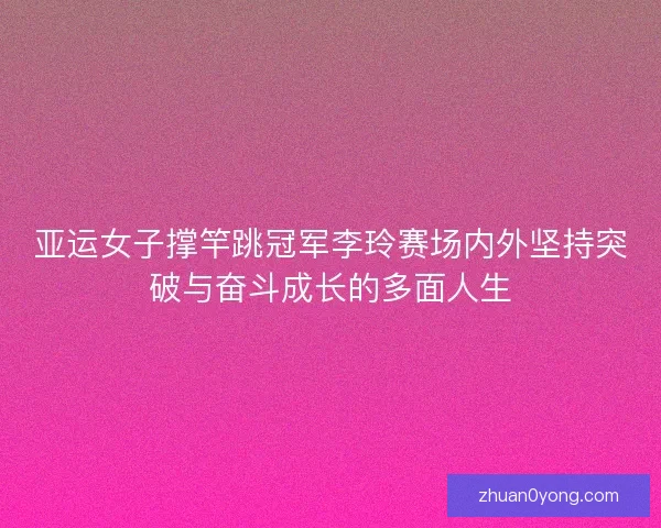 亚运女子撑竿跳冠军李玲赛场内外坚持突破与奋斗成长的多面人生