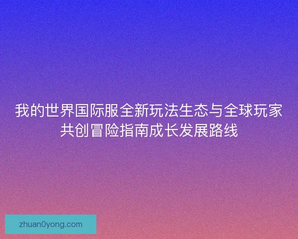 我的世界国际服全新玩法生态与全球玩家共创冒险指南成长发展路线