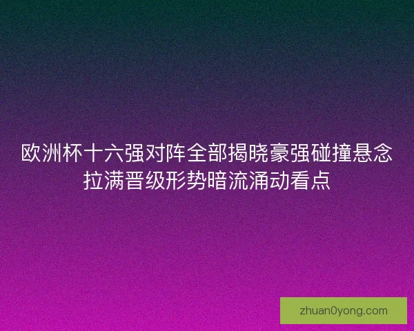 欧洲杯十六强对阵全部揭晓豪强碰撞悬念拉满晋级形势暗流涌动看点