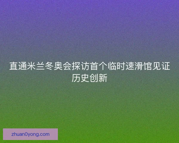 直通米兰冬奥会探访首个临时速滑馆见证历史创新
