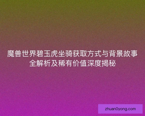 魔兽世界碧玉虎坐骑获取方式与背景故事全解析及稀有价值深度揭秘