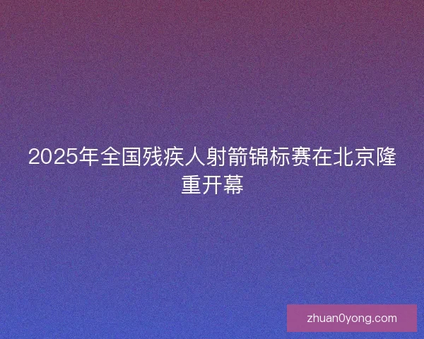 2025年全国残疾人射箭锦标赛在北京隆重开幕