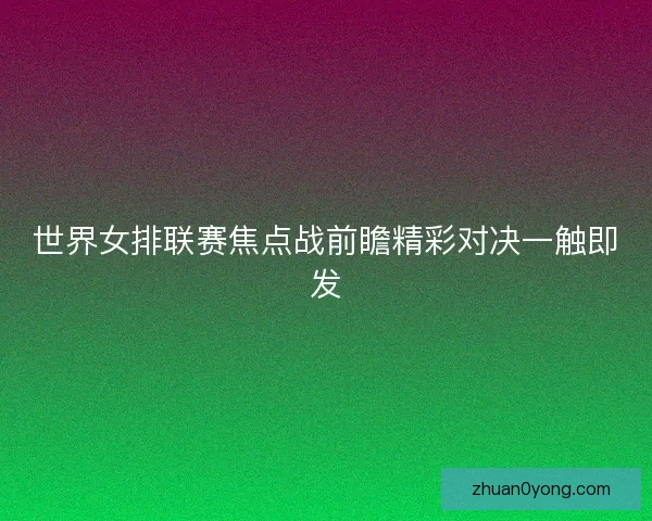 世界女排联赛焦点战前瞻精彩对决一触即发 世界女排联赛焦点战前瞻精彩对决一触即发