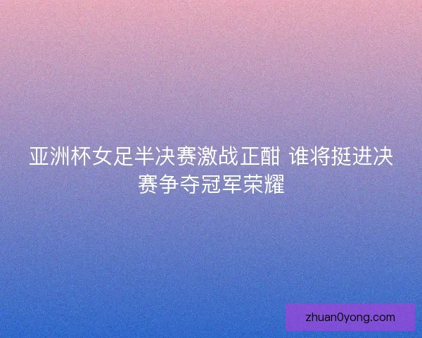 亚洲杯女足半决赛激战正酣 谁将挺进决赛争夺冠军荣耀 亚洲杯女足半决赛激战正酣 谁将挺进决赛争夺冠军荣耀