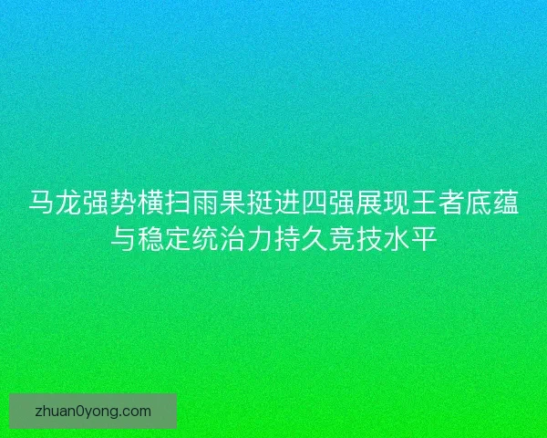 马龙强势横扫雨果挺进四强展现王者底蕴与稳定统治力持久竞技水平
