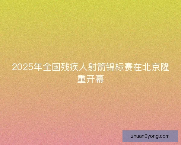 2025年全国残疾人射箭锦标赛在北京隆重开幕
