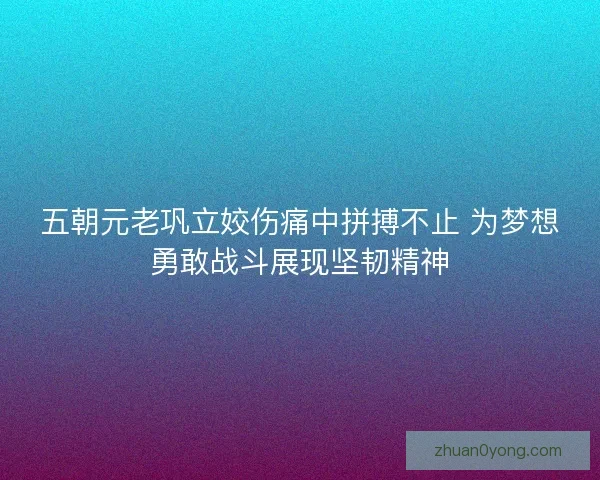 五朝元老巩立姣伤痛中拼搏不止 为梦想勇敢战斗展现坚韧精神