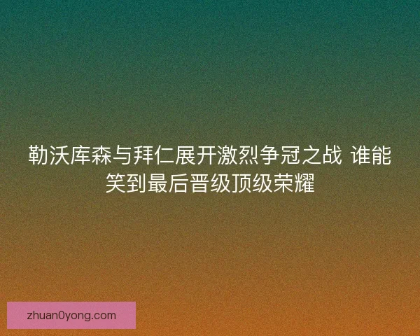 勒沃库森与拜仁展开激烈争冠之战 谁能笑到最后晋级顶级荣耀 勒沃库森与拜仁展开激烈争冠之战 谁能笑到最后晋级顶级荣耀