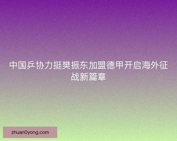 中国乒协力挺樊振东加盟德甲开启海外征战新篇章 中国乒协力挺樊振东加盟德甲开启海外征战新篇章