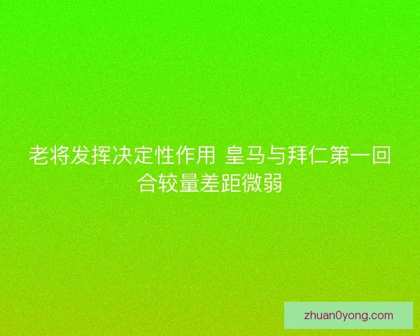 老将发挥决定性作用 皇马与拜仁第一回合较量差距微弱 老将发挥决定性作用 皇马与拜仁第一回合较量差距微弱