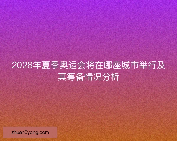 2028年夏季奥运会将在哪座城市举行及其筹备情况分析 2028年夏季奥运会将在哪座城市举行及其筹备情况分析