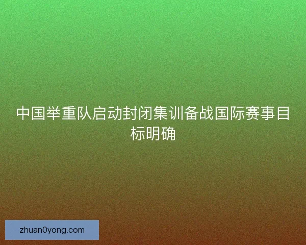 中国举重队启动封闭集训备战国际赛事目标明确 中国举重队启动封闭集训备战国际赛事目标明确
