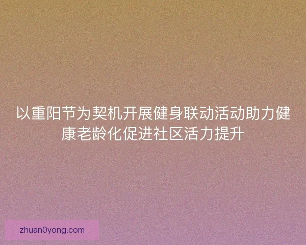 以重阳节为契机开展健身联动活动助力健康老龄化促进社区活力提升 以重阳节为契机开展健身联动活动助力健康老龄化促进社区活力提升