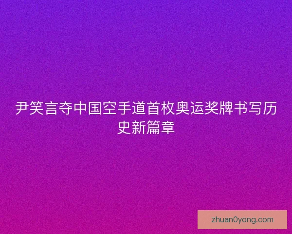 尹笑言夺中国空手道首枚奥运奖牌书写历史新篇章