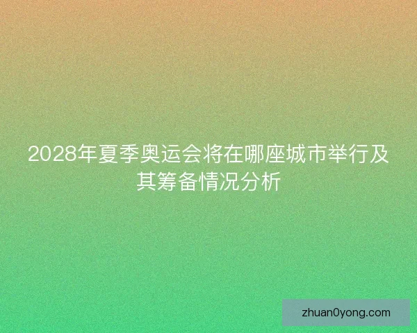 2028年夏季奥运会将在哪座城市举行及其筹备情况分析 2028年夏季奥运会将在哪座城市举行及其筹备情况分析