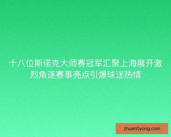 十八位斯诺克大师赛冠军汇聚上海展开激烈角逐赛事亮点引爆球迷热情