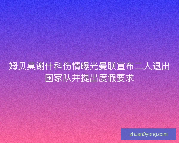 姆贝莫谢什科伤情曝光曼联宣布二人退出国家队并提出度假要求 姆贝莫谢什科伤情曝光曼联宣布二人退出国家队并提出度假要求