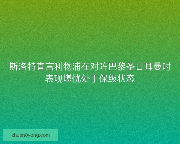 斯洛特直言利物浦在对阵巴黎圣日耳曼时表现堪忧处于保级状态 斯洛特直言利物浦在对阵巴黎圣日耳曼时表现堪忧处于保级状态