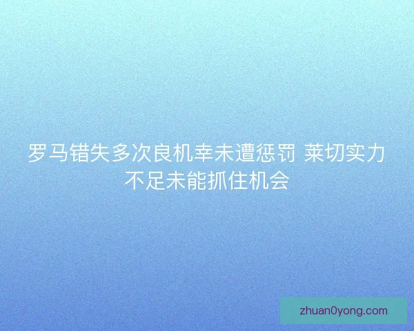 罗马错失多次良机幸未遭惩罚 莱切实力不足未能抓住机会 罗马错失多次良机幸未遭惩罚 莱切实力不足未能抓住机会
